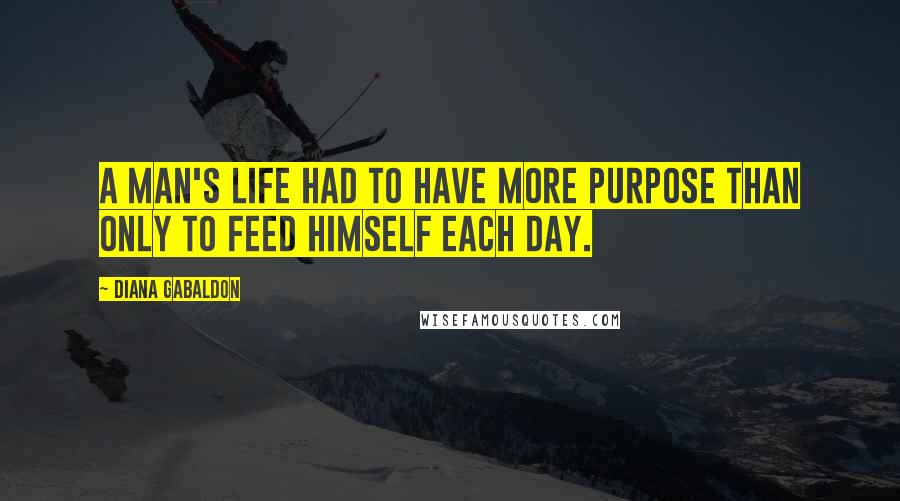 Diana Gabaldon Quotes: A man's life had to have more purpose than only to feed himself each day.