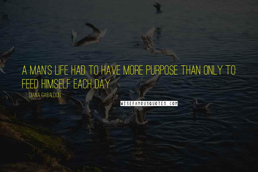 Diana Gabaldon Quotes: A man's life had to have more purpose than only to feed himself each day.