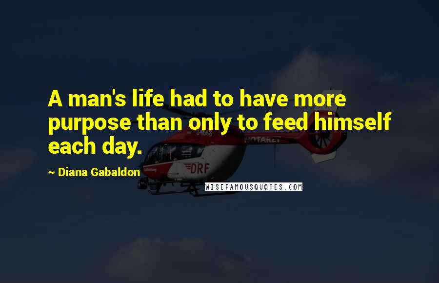 Diana Gabaldon Quotes: A man's life had to have more purpose than only to feed himself each day.