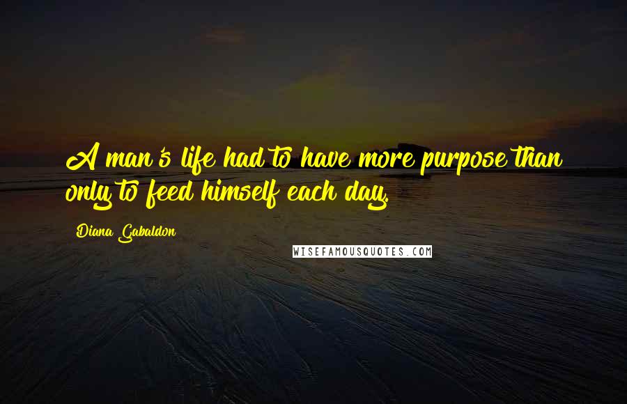 Diana Gabaldon Quotes: A man's life had to have more purpose than only to feed himself each day.