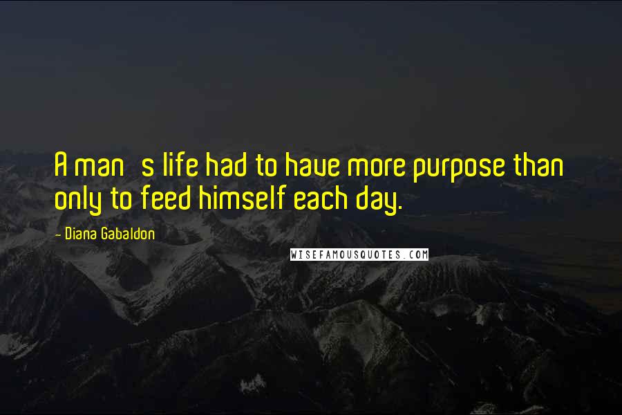 Diana Gabaldon Quotes: A man's life had to have more purpose than only to feed himself each day.