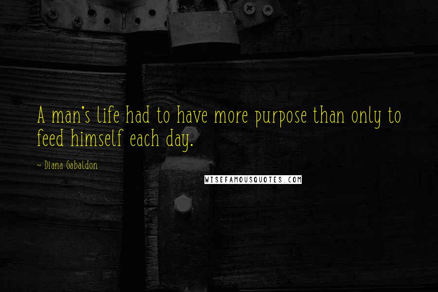 Diana Gabaldon Quotes: A man's life had to have more purpose than only to feed himself each day.