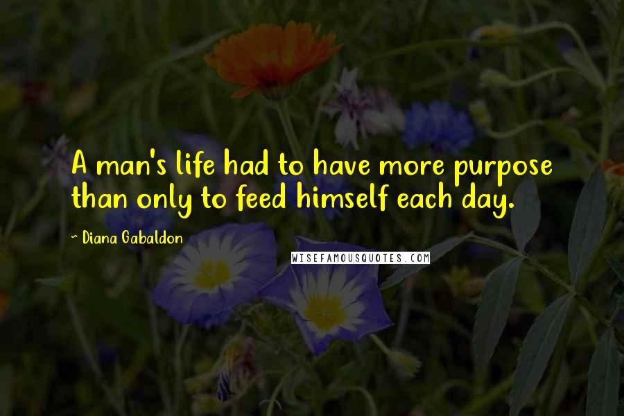 Diana Gabaldon Quotes: A man's life had to have more purpose than only to feed himself each day.