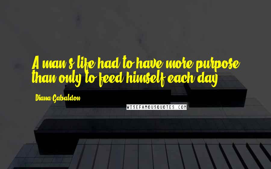 Diana Gabaldon Quotes: A man's life had to have more purpose than only to feed himself each day.