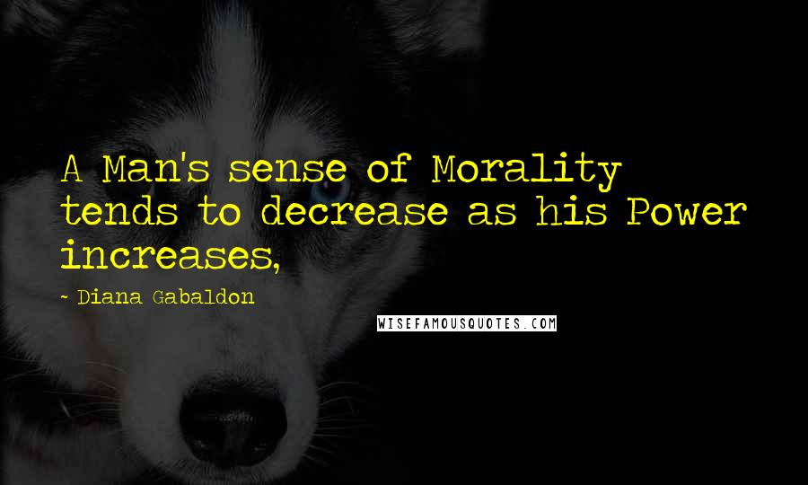 Diana Gabaldon Quotes: A Man's sense of Morality tends to decrease as his Power increases,