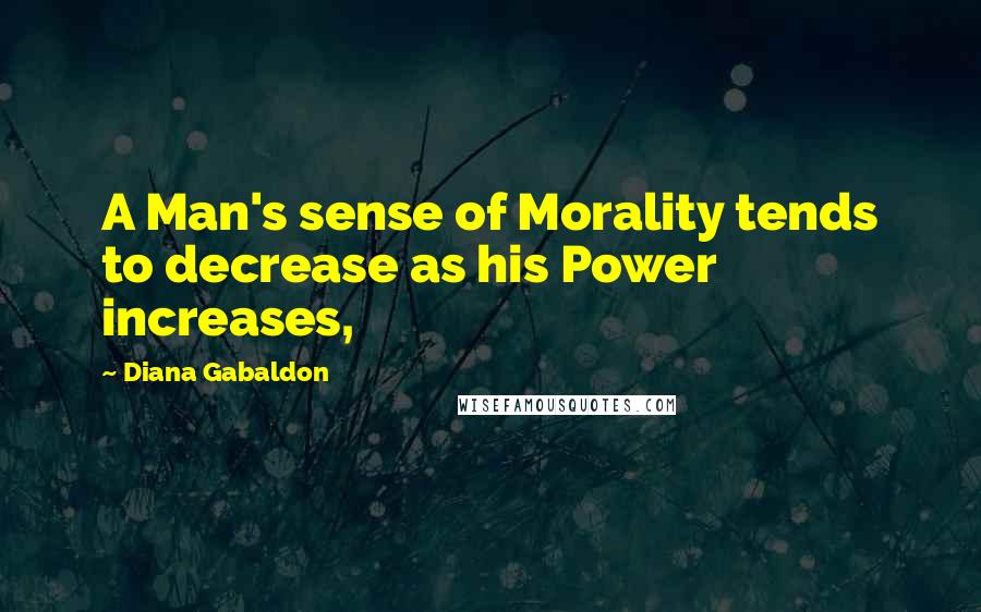 Diana Gabaldon Quotes: A Man's sense of Morality tends to decrease as his Power increases,