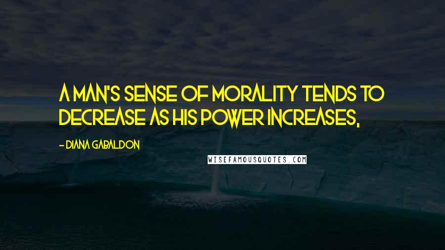 Diana Gabaldon Quotes: A Man's sense of Morality tends to decrease as his Power increases,