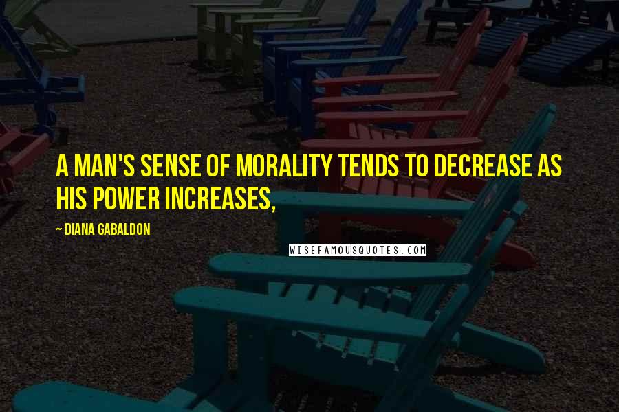 Diana Gabaldon Quotes: A Man's sense of Morality tends to decrease as his Power increases,