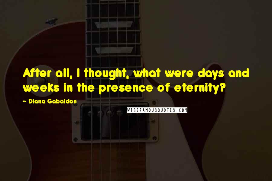 Diana Gabaldon Quotes: After all, I thought, what were days and weeks in the presence of eternity?