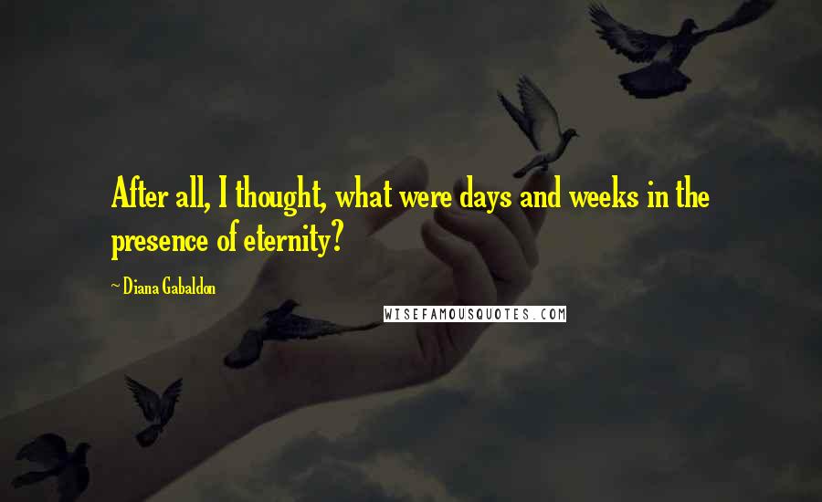 Diana Gabaldon Quotes: After all, I thought, what were days and weeks in the presence of eternity?