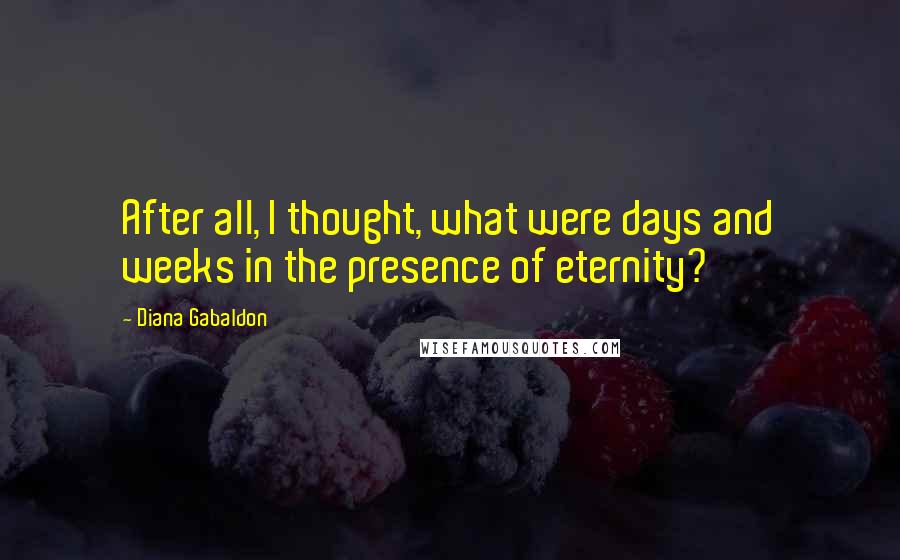 Diana Gabaldon Quotes: After all, I thought, what were days and weeks in the presence of eternity?