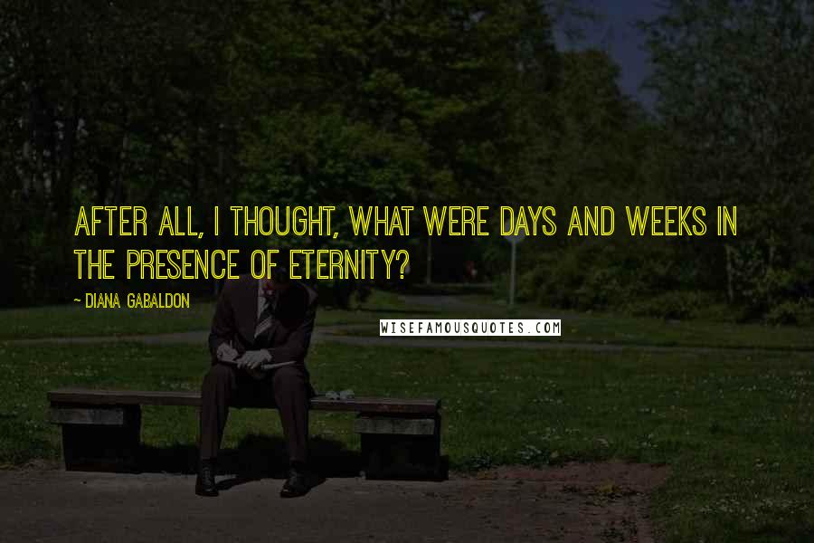 Diana Gabaldon Quotes: After all, I thought, what were days and weeks in the presence of eternity?