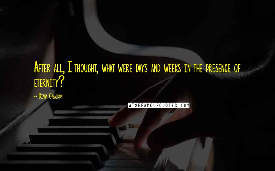 Diana Gabaldon Quotes: After all, I thought, what were days and weeks in the presence of eternity?