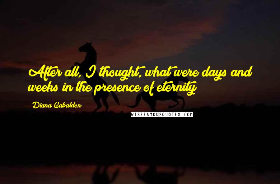 Diana Gabaldon Quotes: After all, I thought, what were days and weeks in the presence of eternity?