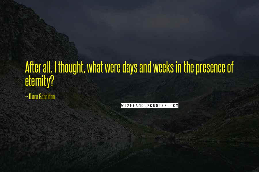 Diana Gabaldon Quotes: After all, I thought, what were days and weeks in the presence of eternity?