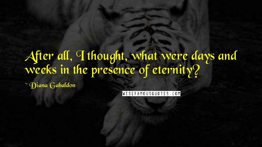 Diana Gabaldon Quotes: After all, I thought, what were days and weeks in the presence of eternity?