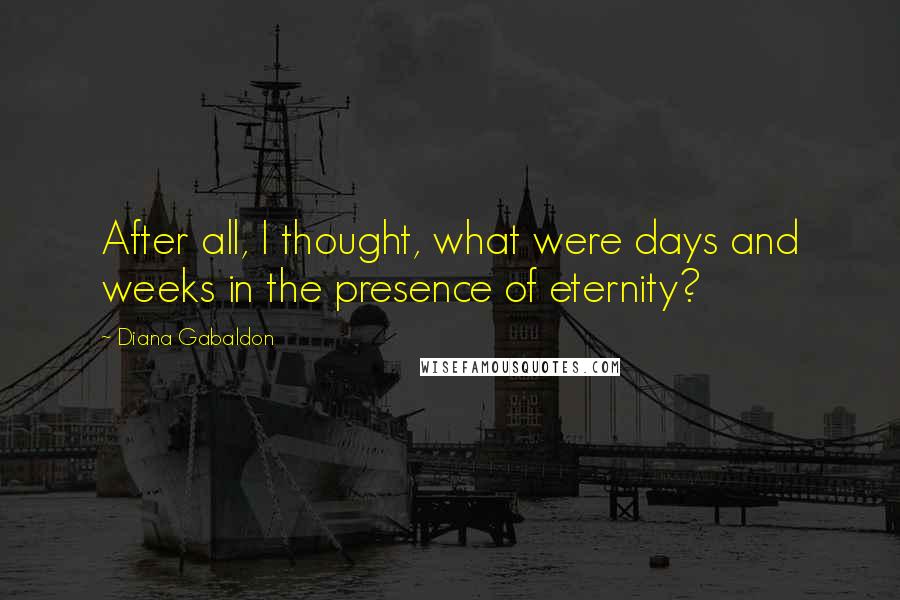 Diana Gabaldon Quotes: After all, I thought, what were days and weeks in the presence of eternity?