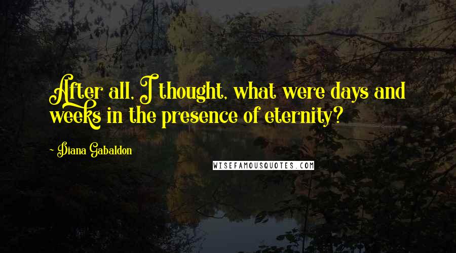Diana Gabaldon Quotes: After all, I thought, what were days and weeks in the presence of eternity?