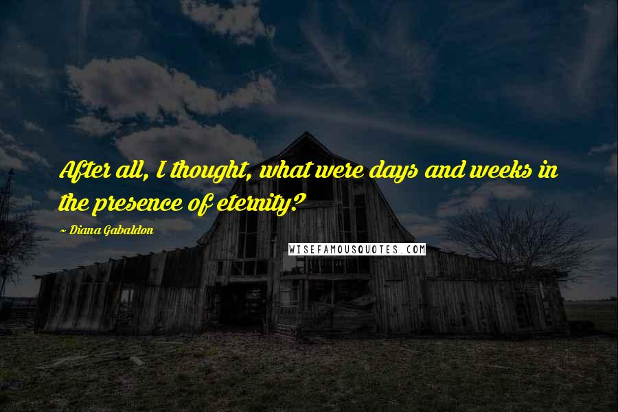 Diana Gabaldon Quotes: After all, I thought, what were days and weeks in the presence of eternity?