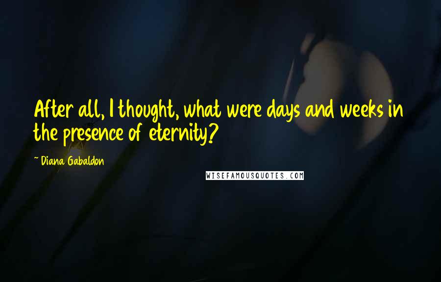 Diana Gabaldon Quotes: After all, I thought, what were days and weeks in the presence of eternity?