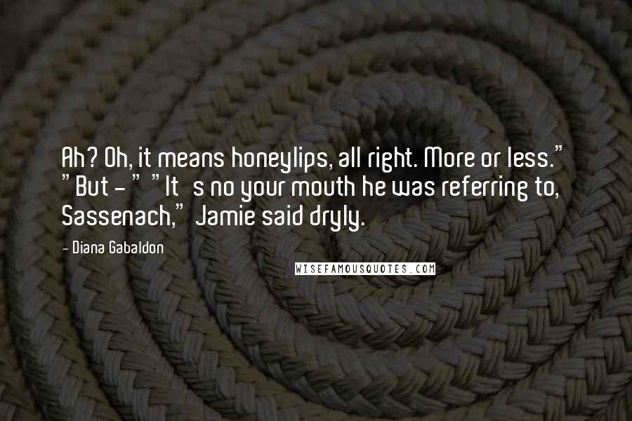Diana Gabaldon Quotes: Ah? Oh, it means honeylips, all right. More or less." "But - " "It's no your mouth he was referring to, Sassenach," Jamie said dryly.