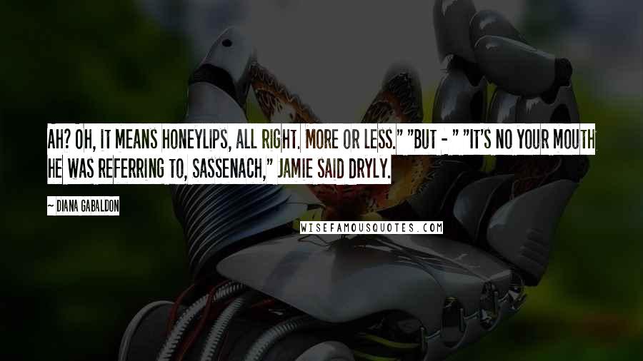 Diana Gabaldon Quotes: Ah? Oh, it means honeylips, all right. More or less." "But - " "It's no your mouth he was referring to, Sassenach," Jamie said dryly.