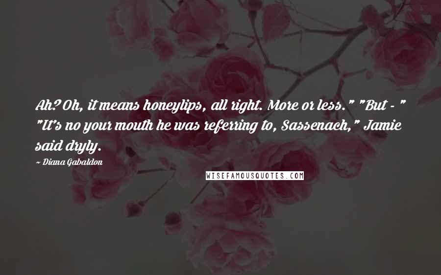Diana Gabaldon Quotes: Ah? Oh, it means honeylips, all right. More or less." "But - " "It's no your mouth he was referring to, Sassenach," Jamie said dryly.