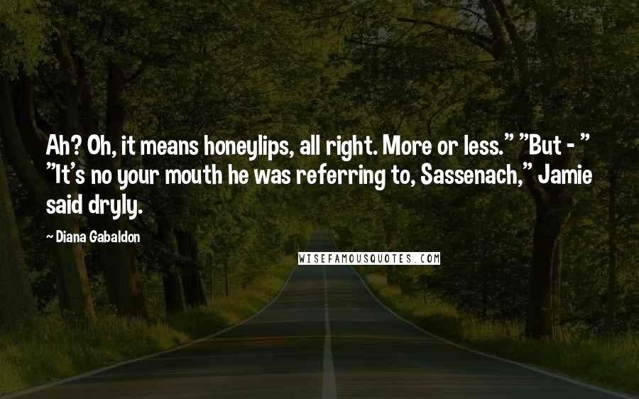 Diana Gabaldon Quotes: Ah? Oh, it means honeylips, all right. More or less." "But - " "It's no your mouth he was referring to, Sassenach," Jamie said dryly.