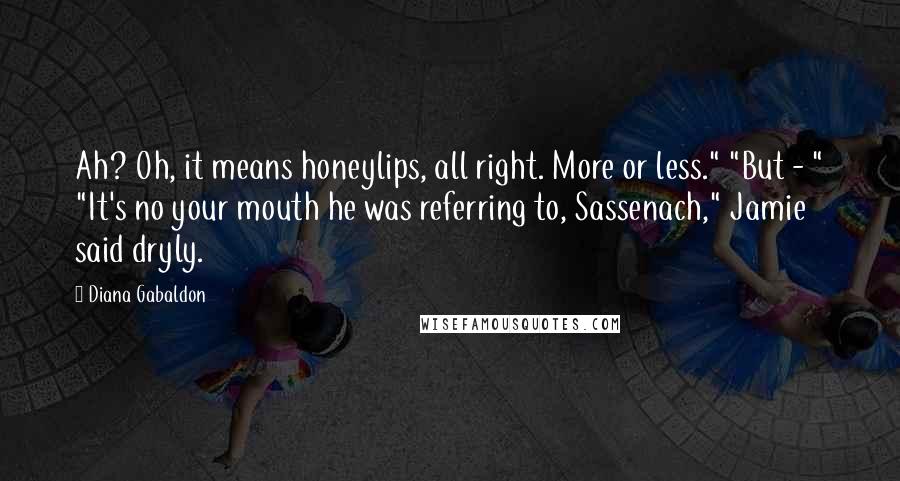 Diana Gabaldon Quotes: Ah? Oh, it means honeylips, all right. More or less." "But - " "It's no your mouth he was referring to, Sassenach," Jamie said dryly.