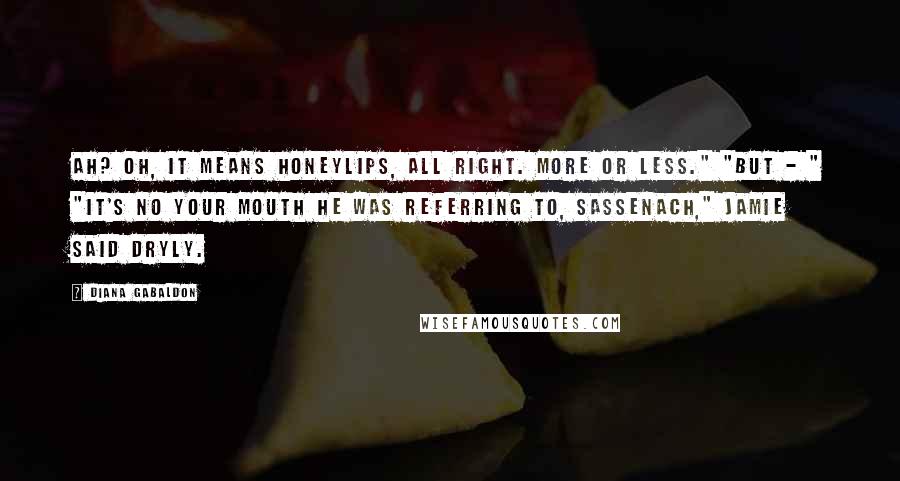 Diana Gabaldon Quotes: Ah? Oh, it means honeylips, all right. More or less." "But - " "It's no your mouth he was referring to, Sassenach," Jamie said dryly.