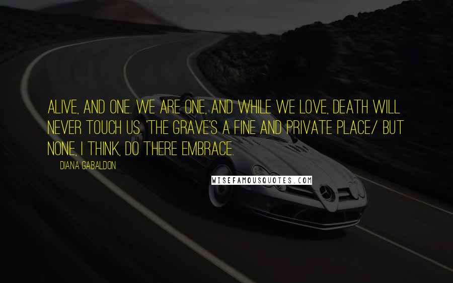 Diana Gabaldon Quotes: Alive, and one. We are one, and while we love, death will never touch us. 'The grave's a fine and private place/ but none, I think, do there embrace.