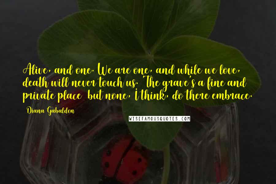 Diana Gabaldon Quotes: Alive, and one. We are one, and while we love, death will never touch us. 'The grave's a fine and private place/ but none, I think, do there embrace.