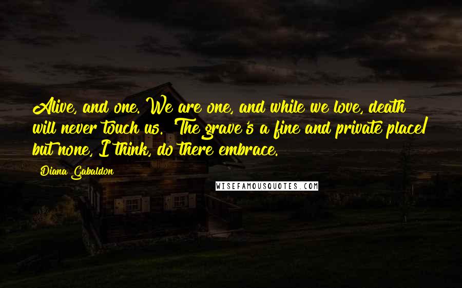 Diana Gabaldon Quotes: Alive, and one. We are one, and while we love, death will never touch us. 'The grave's a fine and private place/ but none, I think, do there embrace.