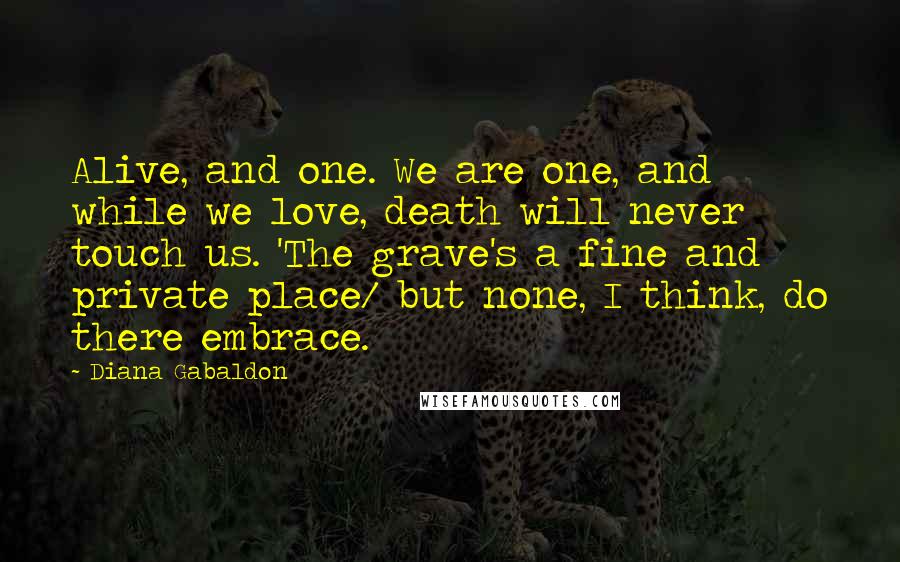 Diana Gabaldon Quotes: Alive, and one. We are one, and while we love, death will never touch us. 'The grave's a fine and private place/ but none, I think, do there embrace.