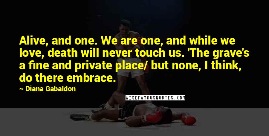 Diana Gabaldon Quotes: Alive, and one. We are one, and while we love, death will never touch us. 'The grave's a fine and private place/ but none, I think, do there embrace.