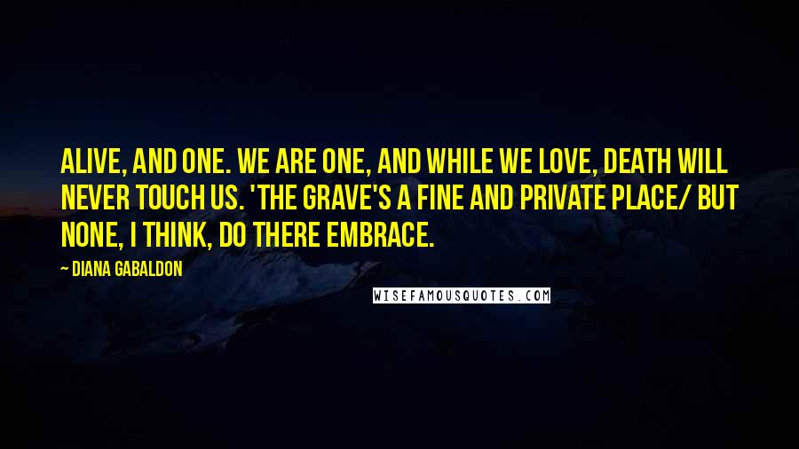 Diana Gabaldon Quotes: Alive, and one. We are one, and while we love, death will never touch us. 'The grave's a fine and private place/ but none, I think, do there embrace.