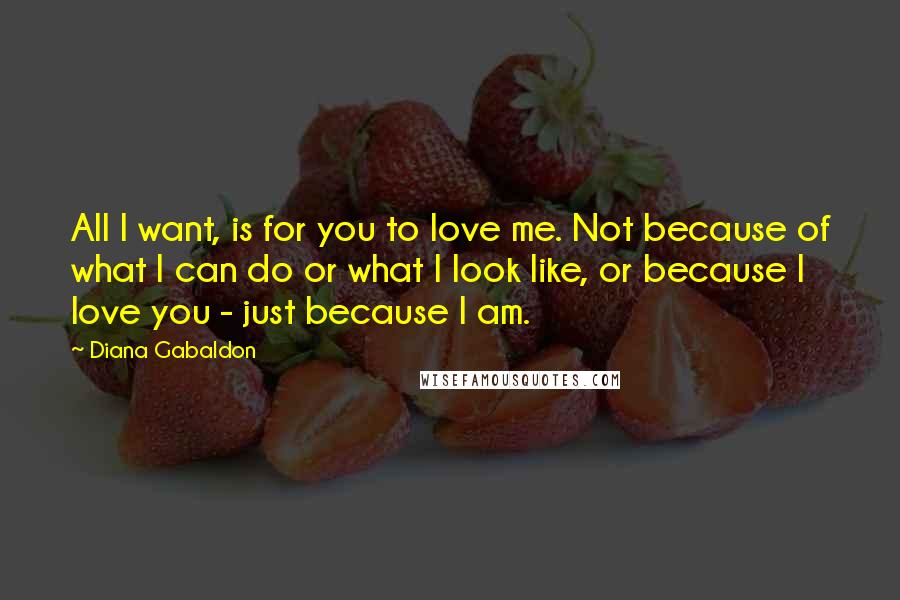 Diana Gabaldon Quotes: All I want, is for you to love me. Not because of what I can do or what I look like, or because I love you - just because I am.