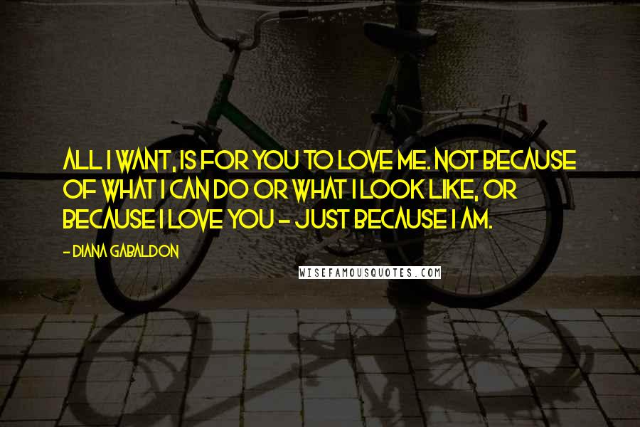 Diana Gabaldon Quotes: All I want, is for you to love me. Not because of what I can do or what I look like, or because I love you - just because I am.