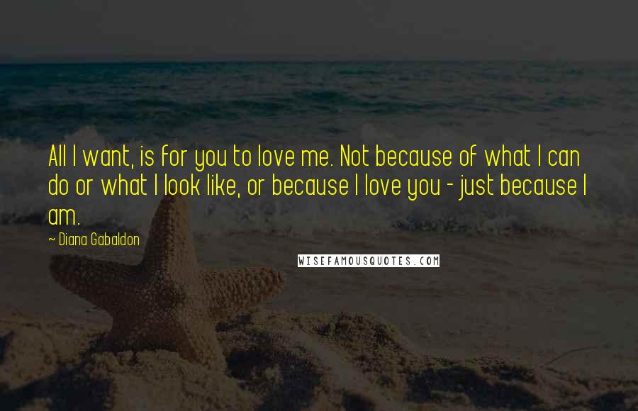 Diana Gabaldon Quotes: All I want, is for you to love me. Not because of what I can do or what I look like, or because I love you - just because I am.
