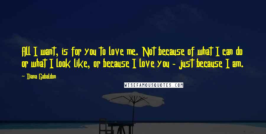 Diana Gabaldon Quotes: All I want, is for you to love me. Not because of what I can do or what I look like, or because I love you - just because I am.