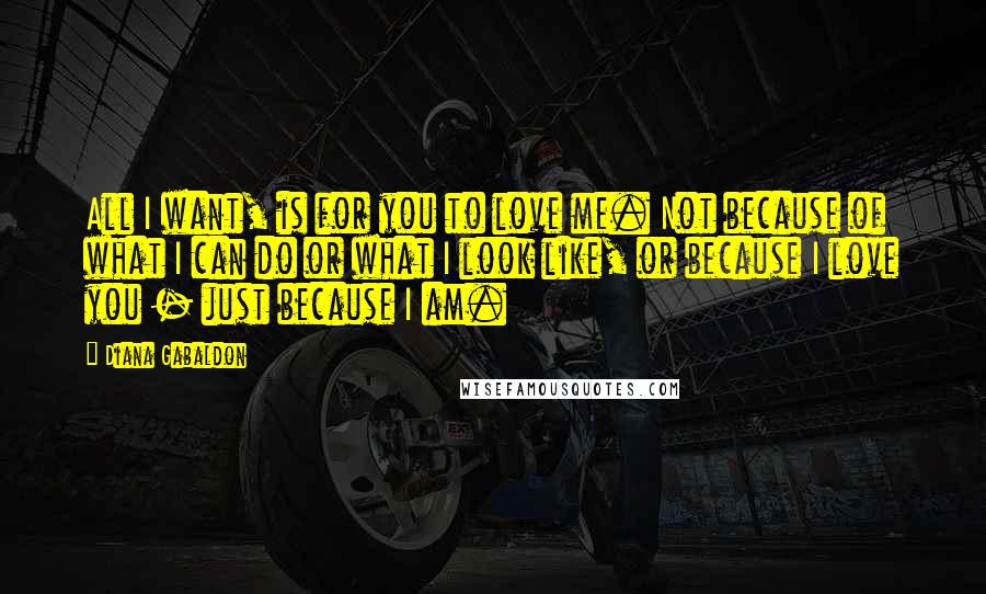 Diana Gabaldon Quotes: All I want, is for you to love me. Not because of what I can do or what I look like, or because I love you - just because I am.