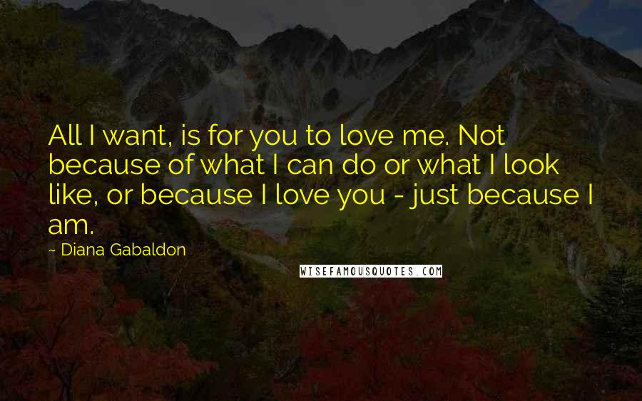 Diana Gabaldon Quotes: All I want, is for you to love me. Not because of what I can do or what I look like, or because I love you - just because I am.