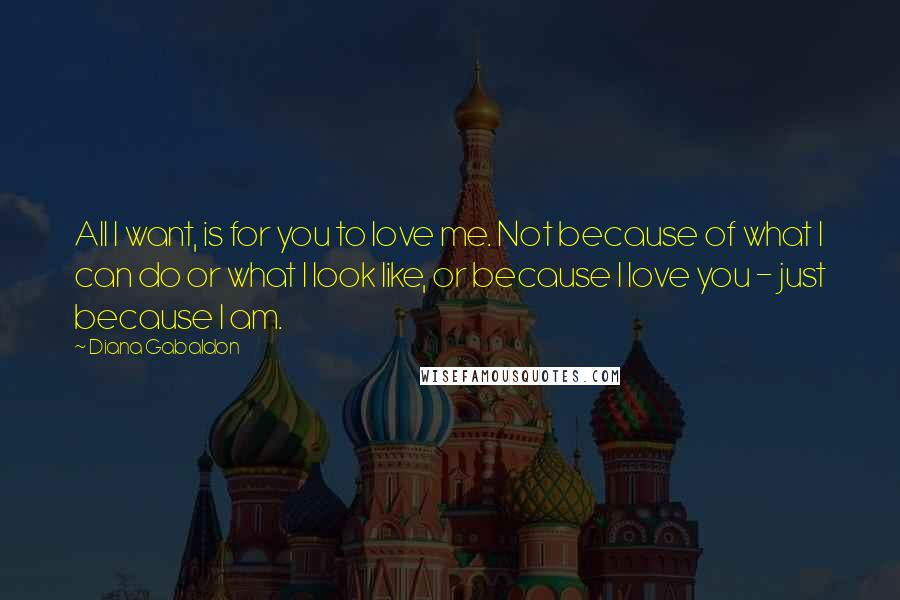 Diana Gabaldon Quotes: All I want, is for you to love me. Not because of what I can do or what I look like, or because I love you - just because I am.