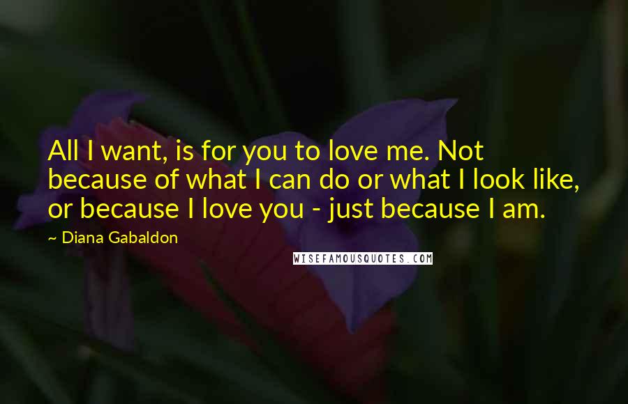 Diana Gabaldon Quotes: All I want, is for you to love me. Not because of what I can do or what I look like, or because I love you - just because I am.