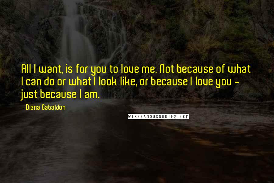 Diana Gabaldon Quotes: All I want, is for you to love me. Not because of what I can do or what I look like, or because I love you - just because I am.