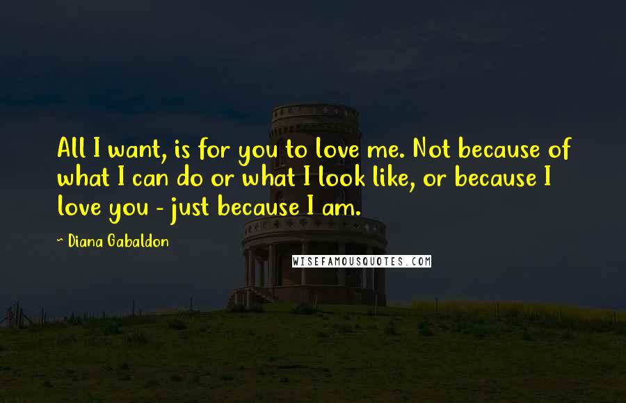 Diana Gabaldon Quotes: All I want, is for you to love me. Not because of what I can do or what I look like, or because I love you - just because I am.