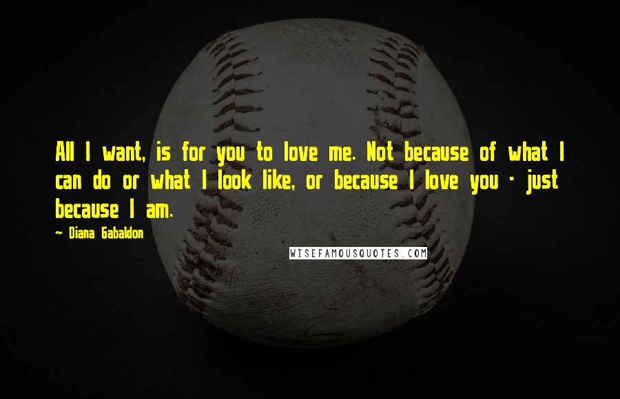 Diana Gabaldon Quotes: All I want, is for you to love me. Not because of what I can do or what I look like, or because I love you - just because I am.