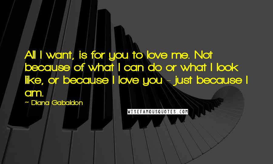 Diana Gabaldon Quotes: All I want, is for you to love me. Not because of what I can do or what I look like, or because I love you - just because I am.