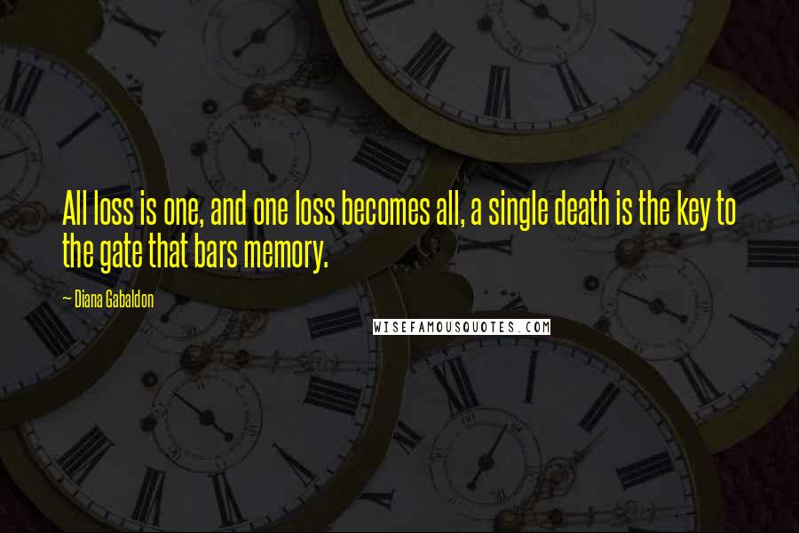 Diana Gabaldon Quotes: All loss is one, and one loss becomes all, a single death is the key to the gate that bars memory.