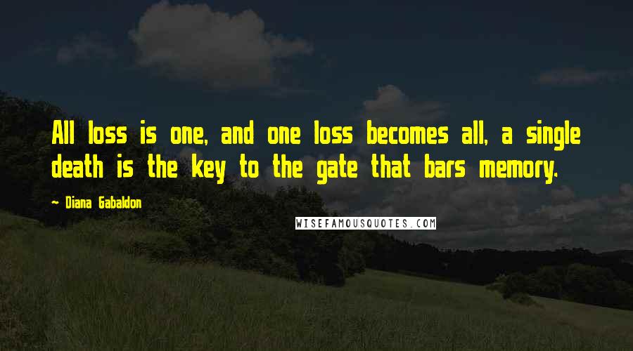 Diana Gabaldon Quotes: All loss is one, and one loss becomes all, a single death is the key to the gate that bars memory.